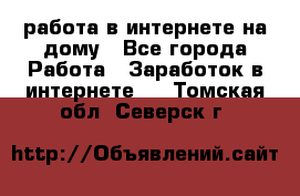 работа в интернете на дому - Все города Работа » Заработок в интернете   . Томская обл.,Северск г.